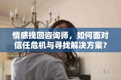 情感挽回咨询师，如何面对信任危机与寻找解决方案？