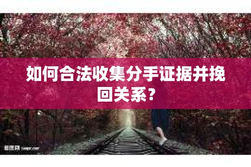 如何合法收集分手证据并挽回关系？