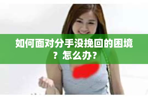 如何面对分手没挽回的困境？怎么办？