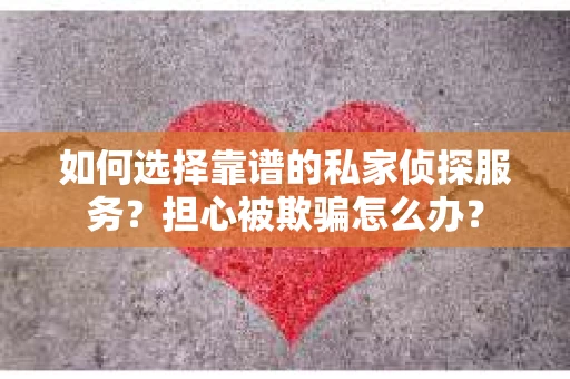 如何选择靠谱的私家侦探服务？担心被欺骗怎么办？