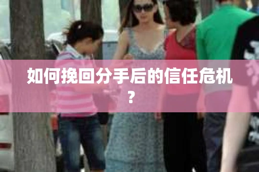 如何挽回分手后的信任危机？
