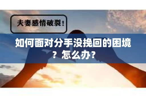 如何面对分手没挽回的困境？怎么办？