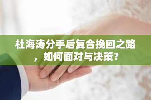 杜海涛分手后复合挽回之路,如何面对与决策? 杜海涛分手后复合挽回之路,如何面对与决策?