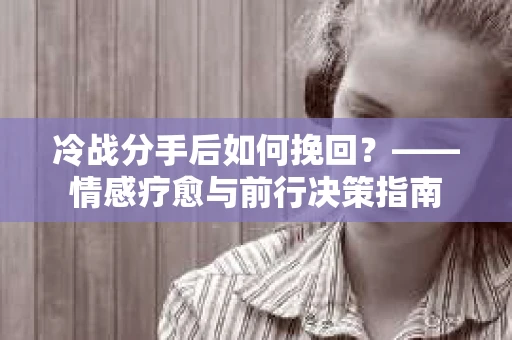 冷战分手后如何挽回？——情感疗愈与前行决策指南