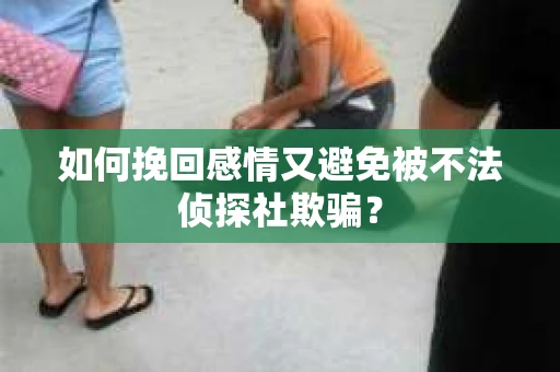 如何挽回感情又避免被不法侦探社欺骗？