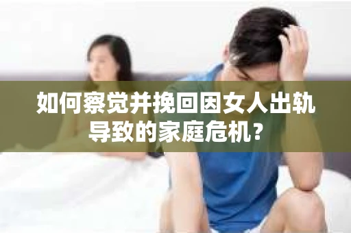 如何察觉并挽回因女人出轨导致的家庭危机？