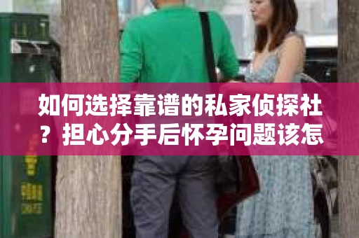 如何选择靠谱的私家侦探社？担心分手后怀孕问题该怎么办？