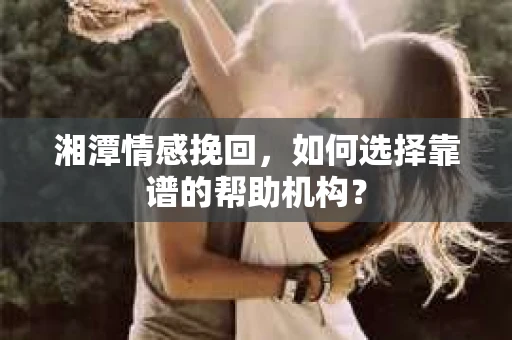 湘潭情感挽回，如何选择靠谱的帮助机构？