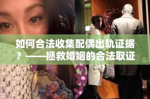 如何合法收集配偶出轨证据？——拯救婚姻的合法取证记