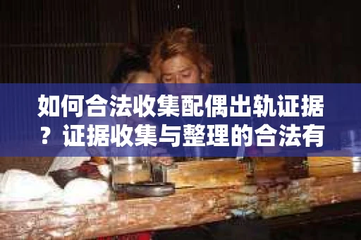 如何合法收集配偶出轨证据？证据收集与整理的合法有效策略