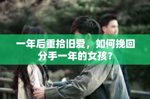 一年后重拾旧爱，如何挽回分手一年的女孩？