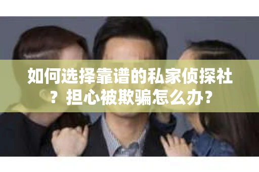 如何选择靠谱的私家侦探社？担心被欺骗怎么办？