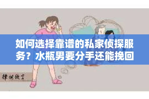 如何选择靠谱的私家侦探服务？水瓶男要分手还能挽回吗？