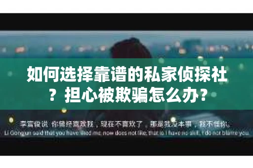 如何选择靠谱的私家侦探社？担心被欺骗怎么办？