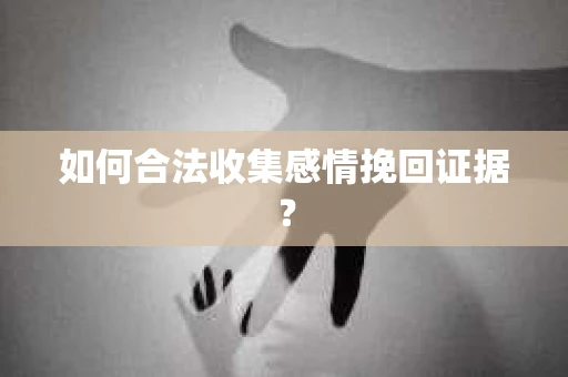 如何合法收集感情挽回证据？