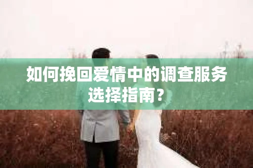 如何挽回爱情中的调查服务选择指南？