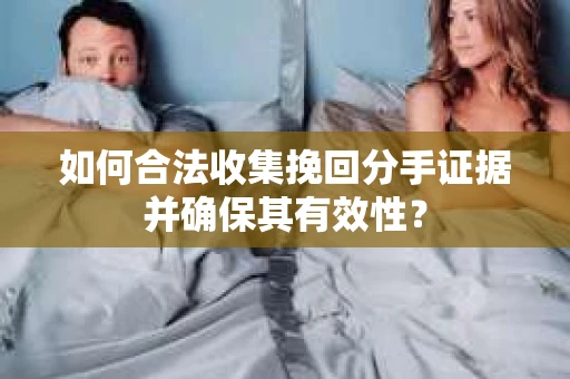 如何合法收集挽回分手证据并确保其有效性？