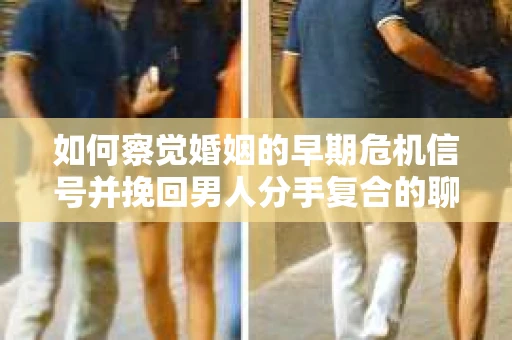 如何察觉婚姻的早期危机信号并挽回男人分手复合的聊天技巧？