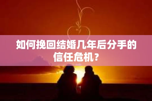 如何挽回结婚几年后分手的信任危机？