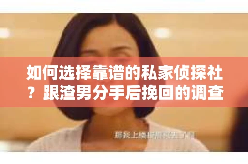 如何选择靠谱的私家侦探社？跟渣男分手后挽回的调查服务怎么办？