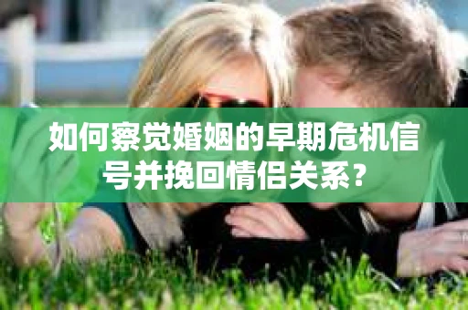 如何察觉婚姻的早期危机信号并挽回情侣关系？