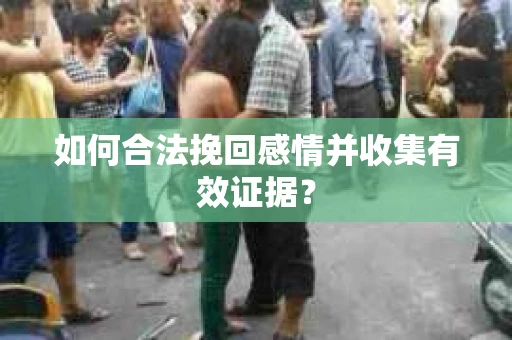 如何合法挽回感情并收集有效证据？