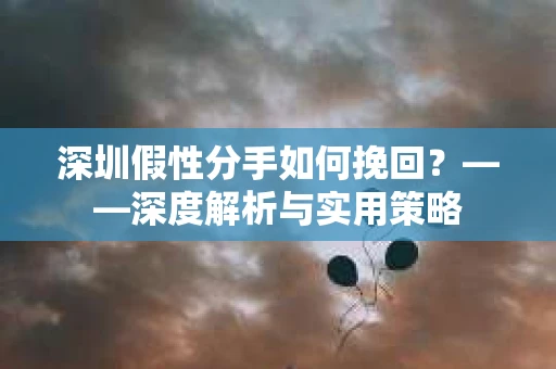 深圳假性分手如何挽回？——深度解析与实用策略