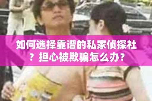 如何选择靠谱的私家侦探社？担心被欺骗怎么办？