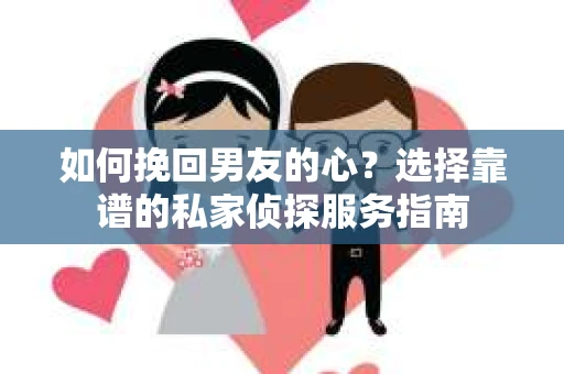 如何挽回男友的心？选择靠谱的私家侦探服务指南