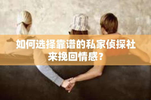 如何选择靠谱的私家侦探社来挽回情感? 如何选择靠谱的私家侦探社来挽回情感?