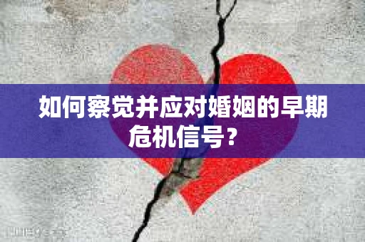 如何察觉并应对婚姻的早期危机信号？