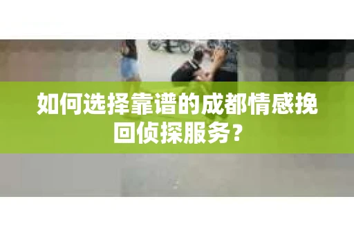 如何选择靠谱的成都情感挽回侦探服务？