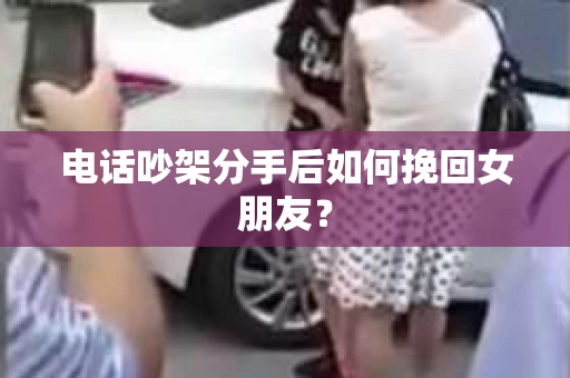 电话吵架分手后如何挽回女朋友？