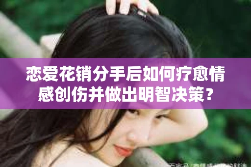 恋爱花销分手后如何疗愈情感创伤并做出明智决策？