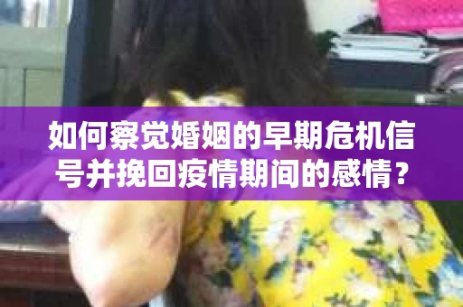 如何察觉婚姻的早期危机信号并挽回疫情期间的感情？