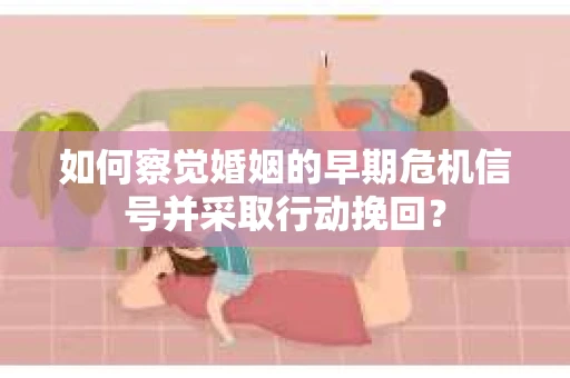 如何察觉婚姻的早期危机信号并采取行动挽回？