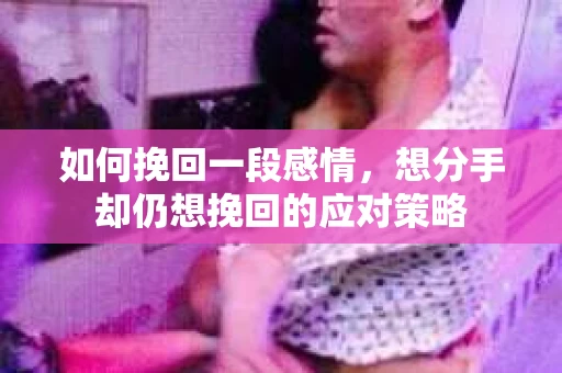 如何挽回一段感情，想分手却仍想挽回的应对策略