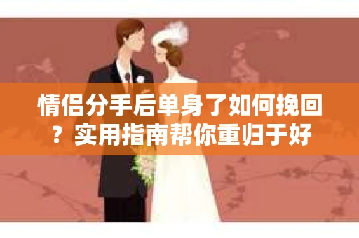 情侣分手后单身了如何挽回？实用指南帮你重归于好