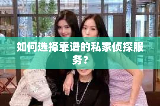 如何选择靠谱的私家侦探服务？