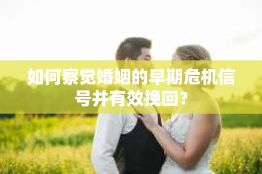 如何察觉婚姻的早期危机信号并有效挽回？