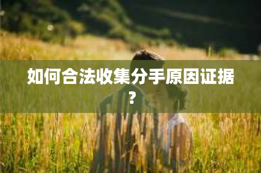 如何合法收集分手原因证据？