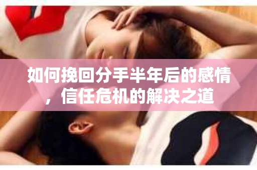 如何挽回分手半年后的感情，信任危机的解决之道