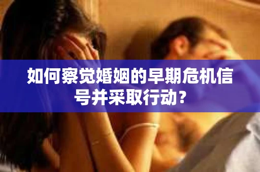 如何察觉婚姻的早期危机信号并采取行动？