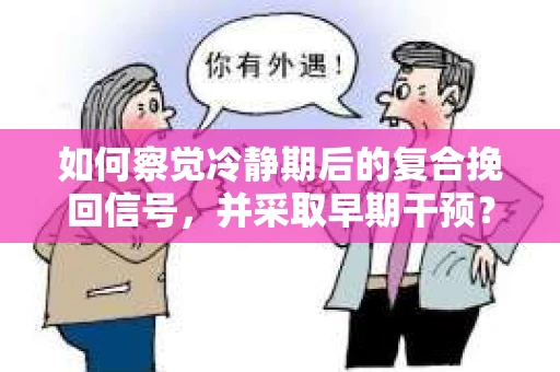 如何察觉冷静期后的复合挽回信号，并采取早期干预？