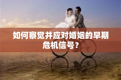 如何察觉并应对婚姻的早期危机信号？