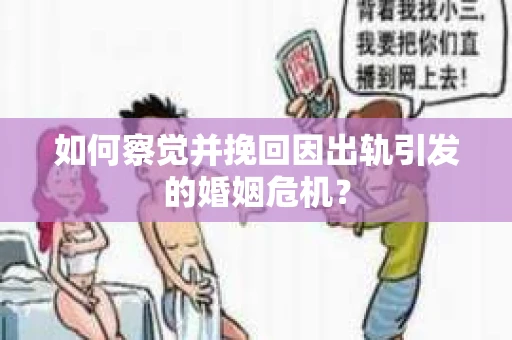 如何察觉并挽回因出轨引发的婚姻危机？