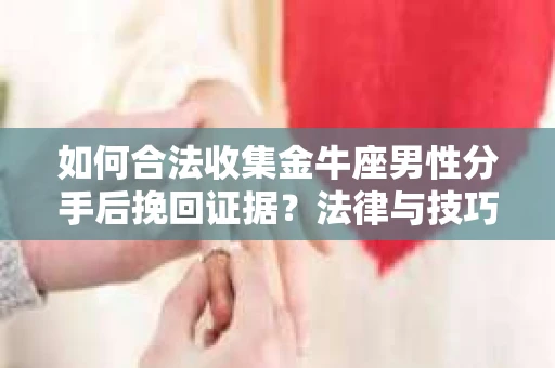 如何合法收集金牛座男性分手后挽回证据?法律与技巧的双重指导 如何合法收集金牛座男性分手后挽回证据?法律与技巧的双重指导