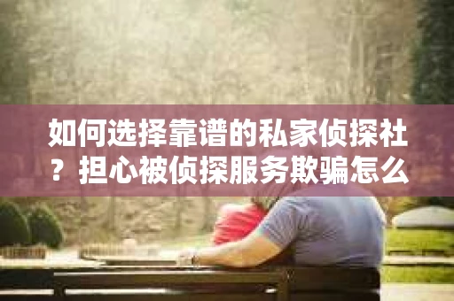 如何选择靠谱的私家侦探社？担心被侦探服务欺骗怎么办？