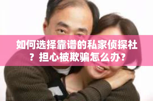 如何选择靠谱的私家侦探社？担心被欺骗怎么办？