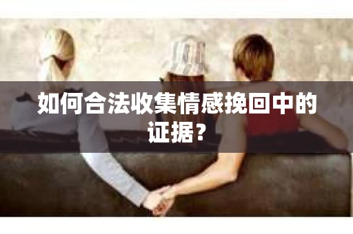 如何合法收集情感挽回中的证据？